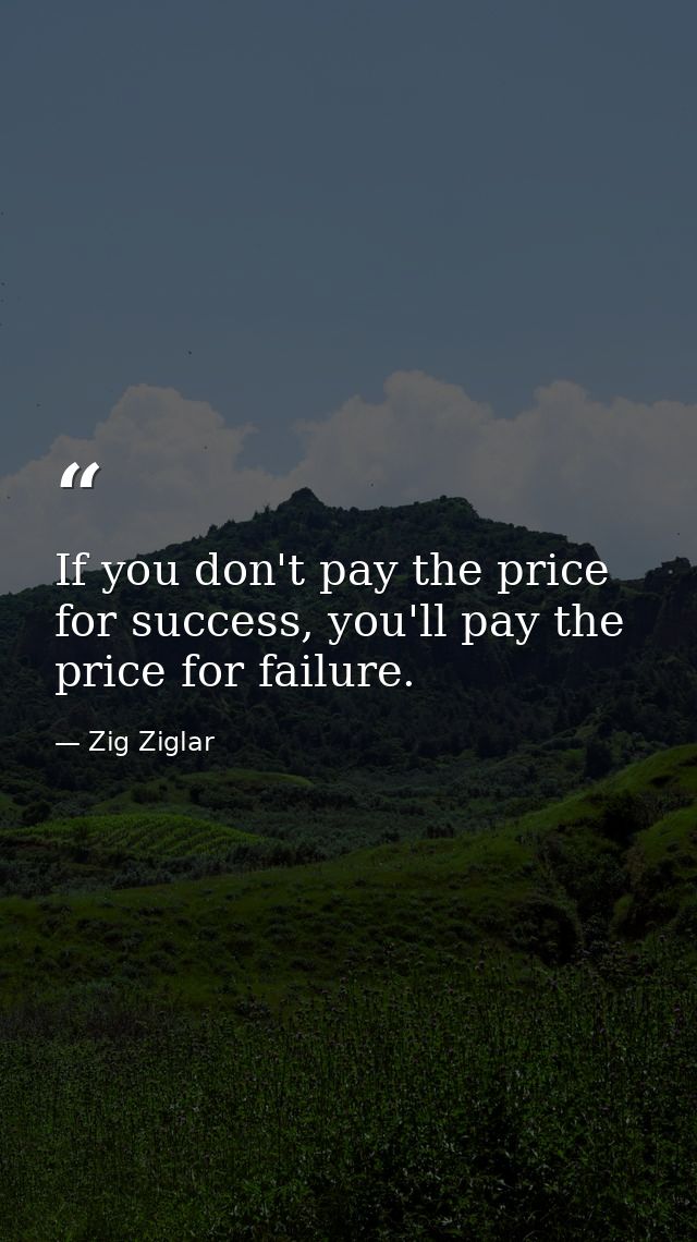 If you don't pay the price for success, you'll pay the price for failure. — Zig Ziglar