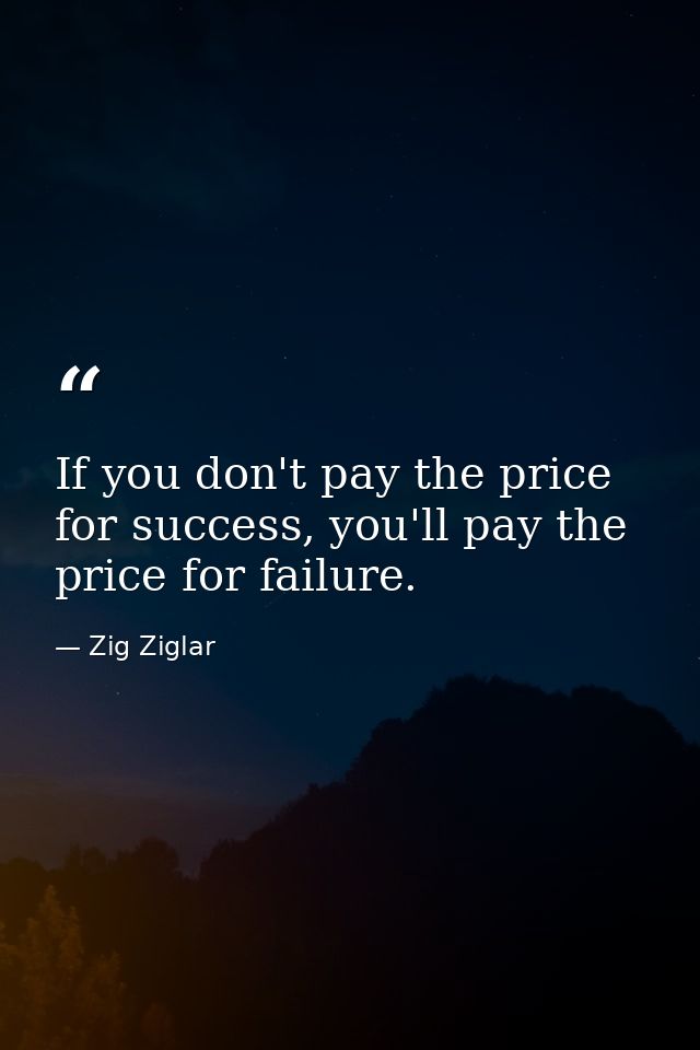 If you don't pay the price for success, you'll pay the price for failure. — Zig Ziglar