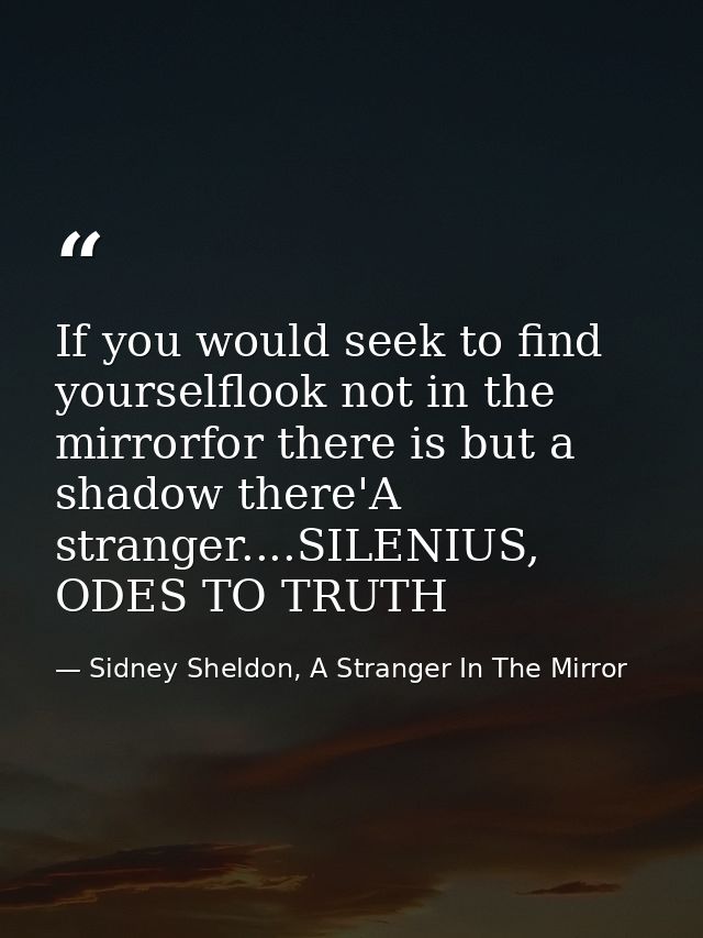 If you would seek to find yourselflook not in the mirrorfor there is but a shadow there'A stranger....SILENIUS, ODES TO  — Sidney Sheldon, A Stranger In The Mirror
