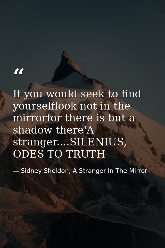 If you would seek to find yourselflook not in the mirrorfor there is but a shadow there'A stranger....SILENIUS, ODES TO  — Sidney Sheldon, A Stranger In The Mirror