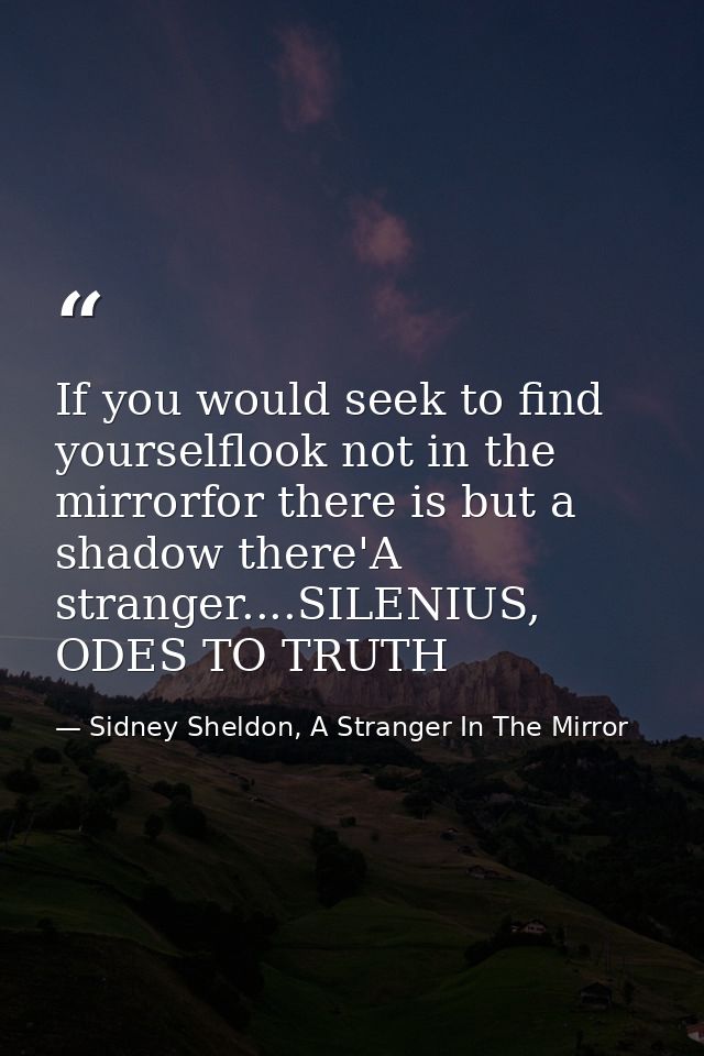 If you would seek to find yourselflook not in the mirrorfor there is but a shadow there'A stranger....SILENIUS, ODES TO  — Sidney Sheldon, A Stranger In The Mirror