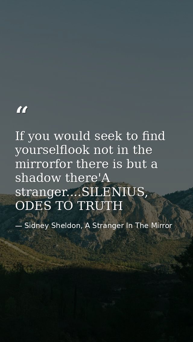 If you would seek to find yourselflook not in the mirrorfor there is but a shadow there'A stranger....SILENIUS, ODES TO  — Sidney Sheldon, A Stranger In The Mirror