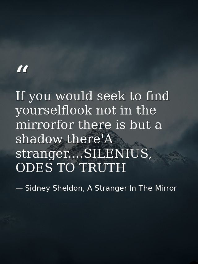 If you would seek to find yourselflook not in the mirrorfor there is but a shadow there'A stranger....SILENIUS, ODES TO  — Sidney Sheldon, A Stranger In The Mirror