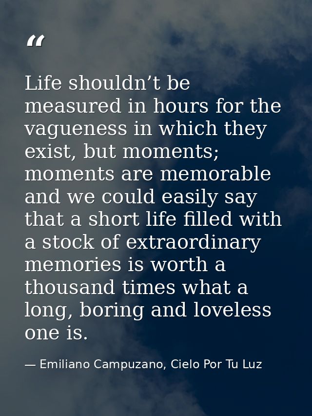 Life shouldn’t be measured in hours for the vagueness in which they exist, but moments; moments are memorable and we cou — Emiliano Campuzano, Cielo Por Tu Luz