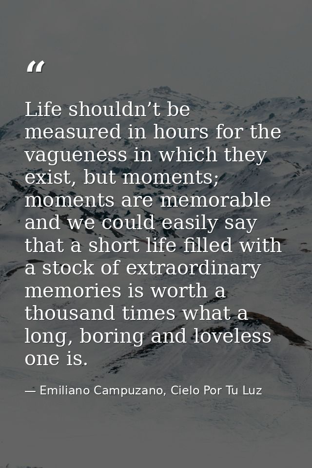 Life shouldn’t be measured in hours for the vagueness in which they exist, but moments; moments are memorable and we cou — Emiliano Campuzano, Cielo Por Tu Luz