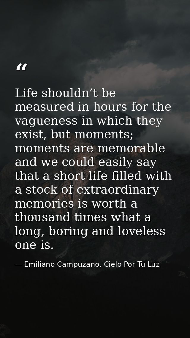 Life shouldn’t be measured in hours for the vagueness in which they exist, but moments; moments are memorable and we cou — Emiliano Campuzano, Cielo Por Tu Luz