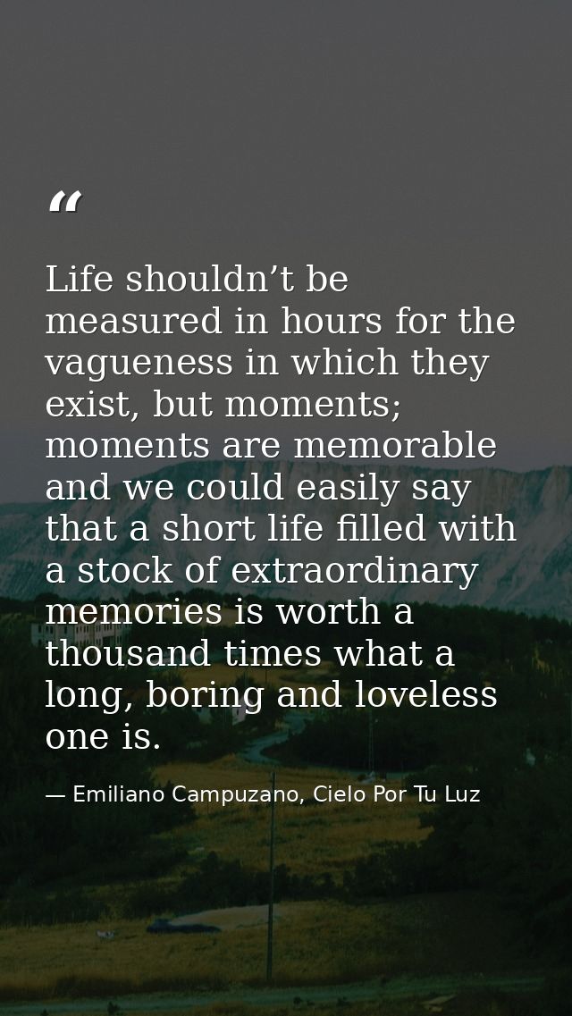 Life shouldn’t be measured in hours for the vagueness in which they exist, but moments; moments are memorable and we cou — Emiliano Campuzano, Cielo Por Tu Luz