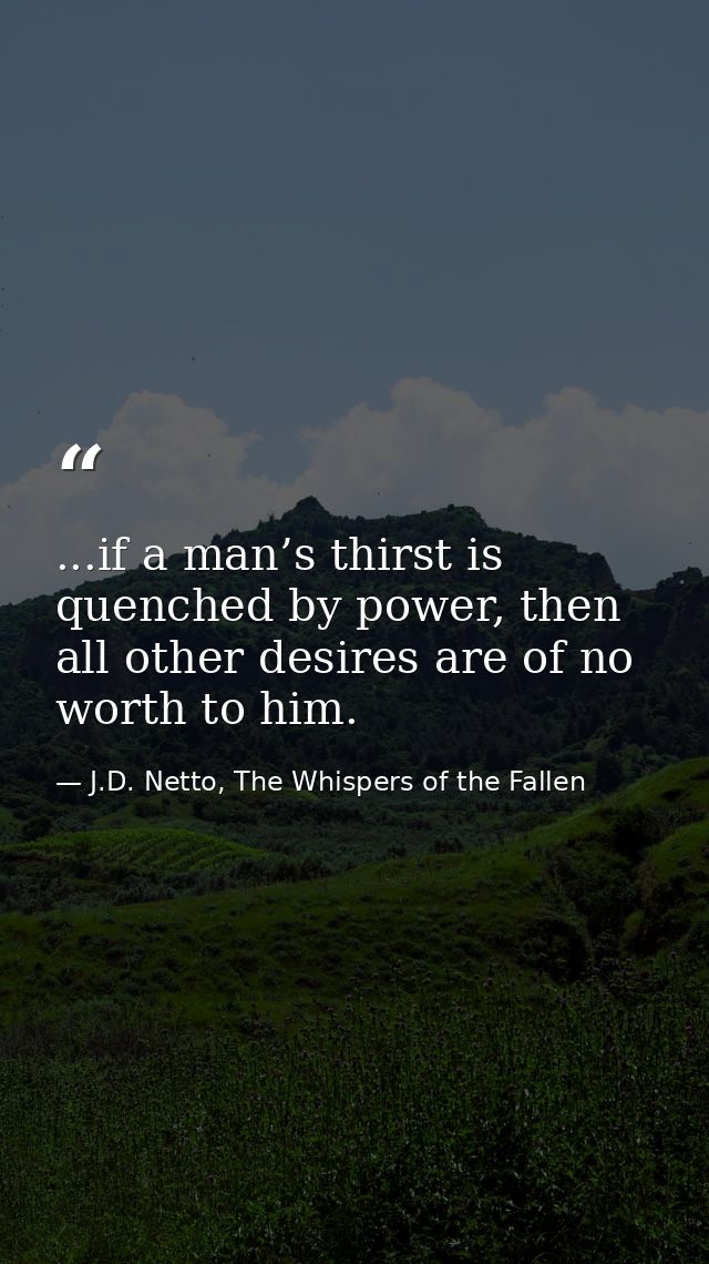 ...if a man’s thirst is quenched by power, then all other desires are of no worth to him. — J.D. Netto, The Whispers of the Fallen