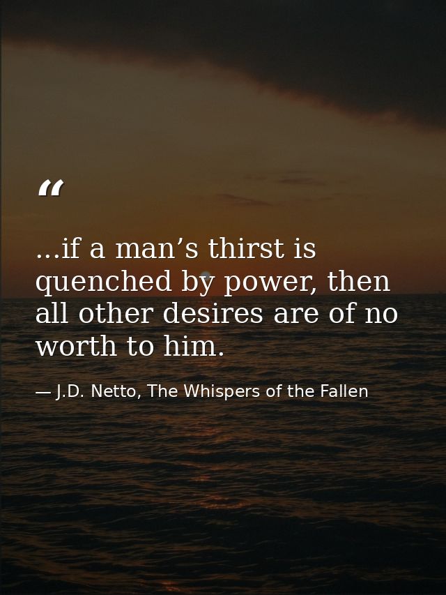 ...if a man’s thirst is quenched by power, then all other desires are of no worth to him. — J.D. Netto, The Whispers of the Fallen