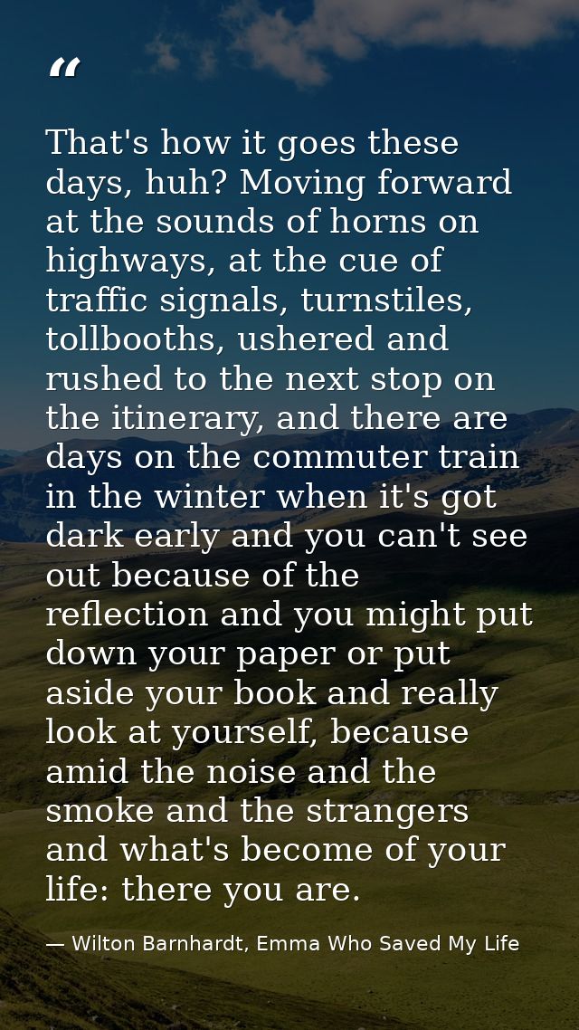 That's how it goes these days, huh? Moving forward at the sounds of horns on highways, at the cue of traffic signals, tu — Wilton Barnhardt, Emma Who Saved My Life