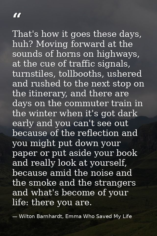 That's how it goes these days, huh? Moving forward at the sounds of horns on highways, at the cue of traffic signals, tu — Wilton Barnhardt, Emma Who Saved My Life
