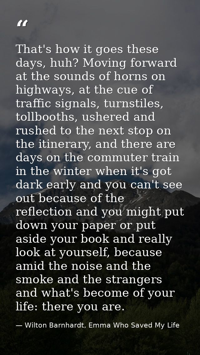 That's how it goes these days, huh? Moving forward at the sounds of horns on highways, at the cue of traffic signals, tu — Wilton Barnhardt, Emma Who Saved My Life