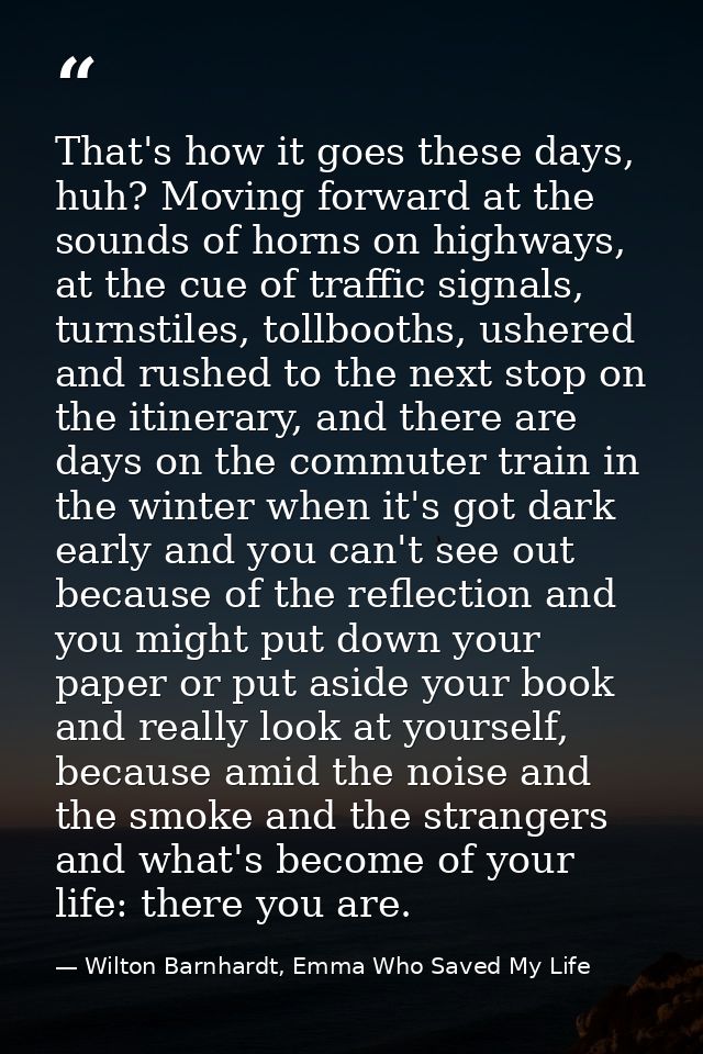 That's how it goes these days, huh? Moving forward at the sounds of horns on highways, at the cue of traffic signals, tu — Wilton Barnhardt, Emma Who Saved My Life