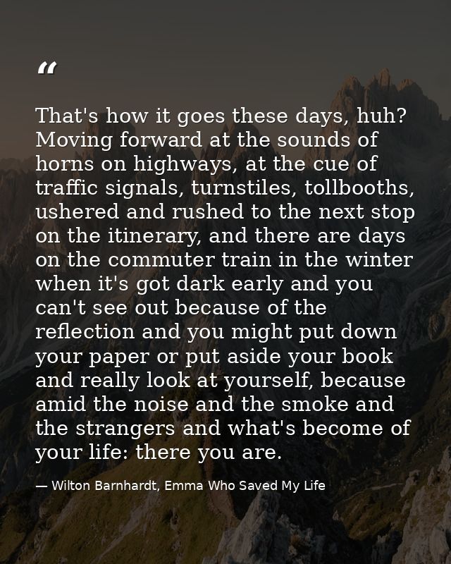 That's how it goes these days, huh? Moving forward at the sounds of horns on highways, at the cue of traffic signals, tu — Wilton Barnhardt, Emma Who Saved My Life