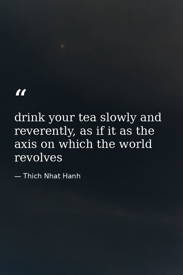 drink your tea slowly and reverently, as if it as the axis on which the world revolves — Thich Nhat Hanh