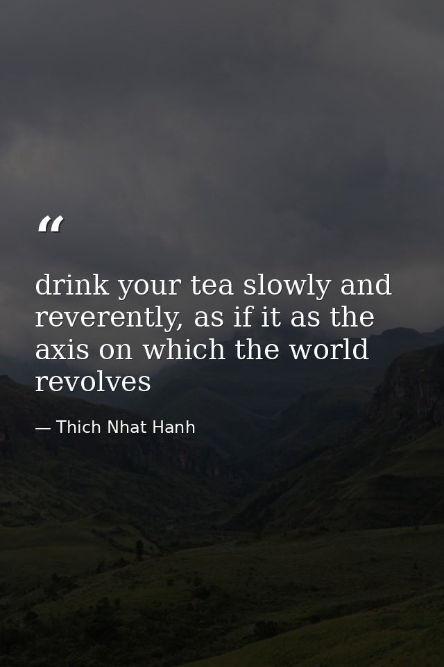 drink your tea slowly and reverently, as if it as the axis on which the world revolves — Thich Nhat Hanh