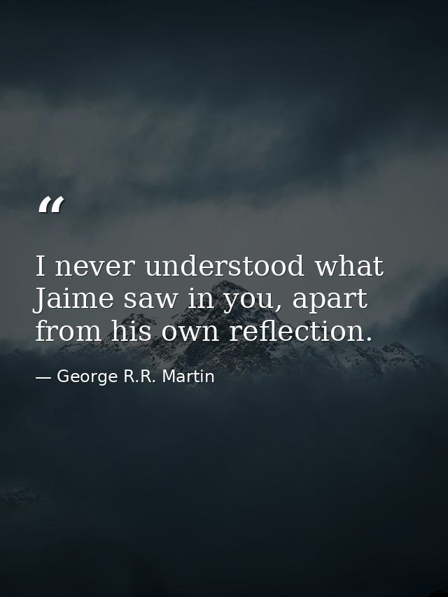 I never understood what Jaime saw in you, apart from his own reflection. — George R.R. Martin