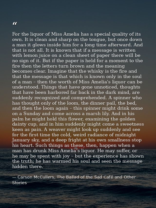 For the liquor of Miss Amelia has a special quality of its own. It is clean and sharp on the tongue, but once down a man — Carson McCullers, The Ballad of the Sad Café and Other Stories