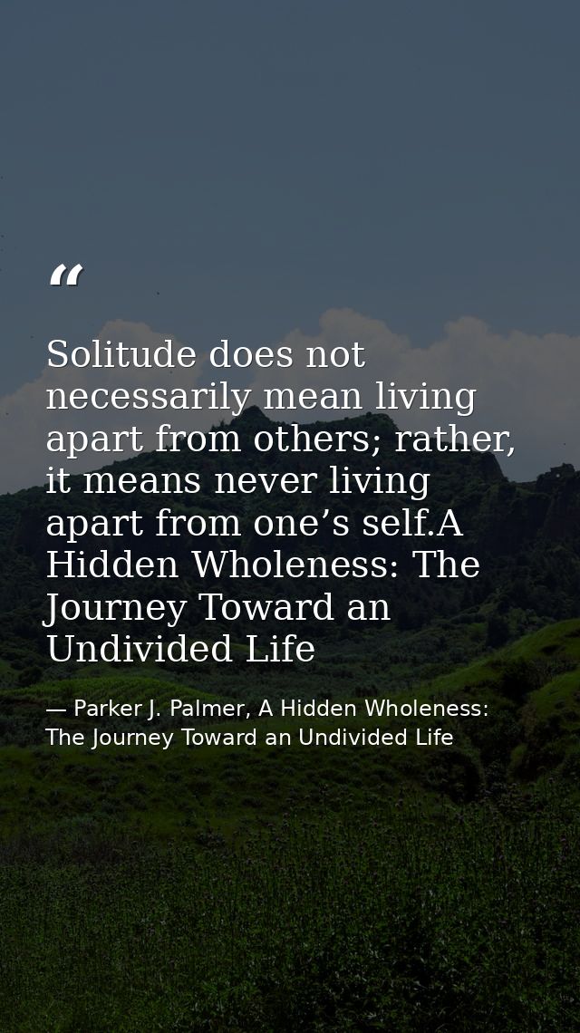 Solitude does not necessarily mean living apart from others; rather, it means never living apart from one’s self.A Hidde — Parker J. Palmer, A Hidden Wholeness: The Journey Toward an Undivided Life