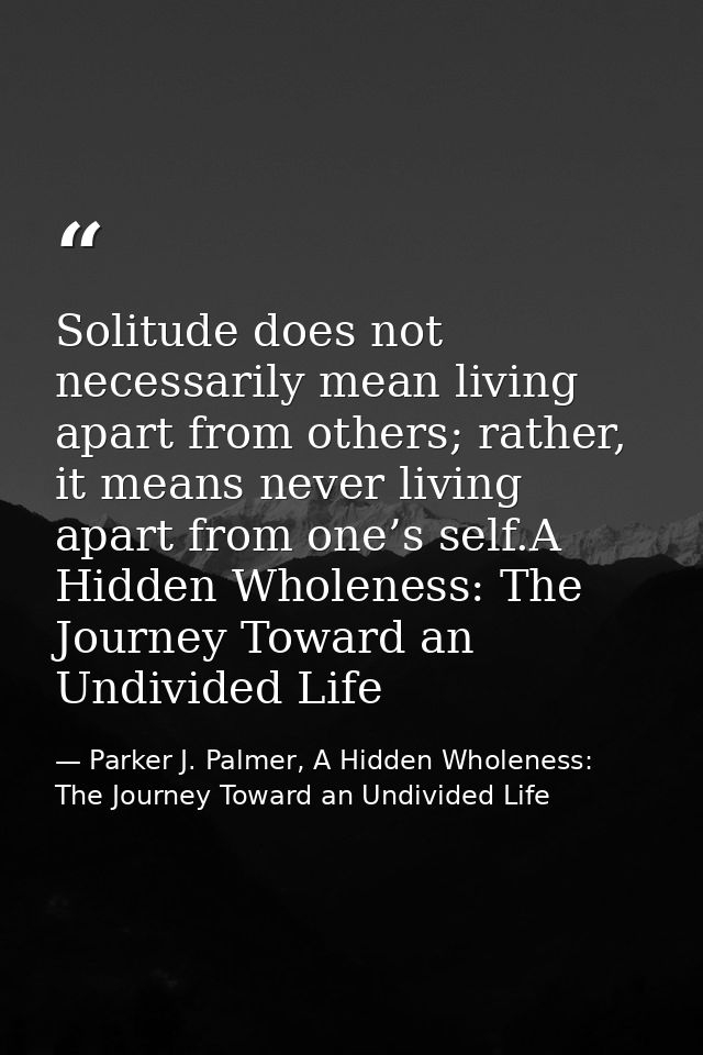 Solitude does not necessarily mean living apart from others; rather, it means never living apart from one’s self.A Hidde — Parker J. Palmer, A Hidden Wholeness: The Journey Toward an Undivided Life