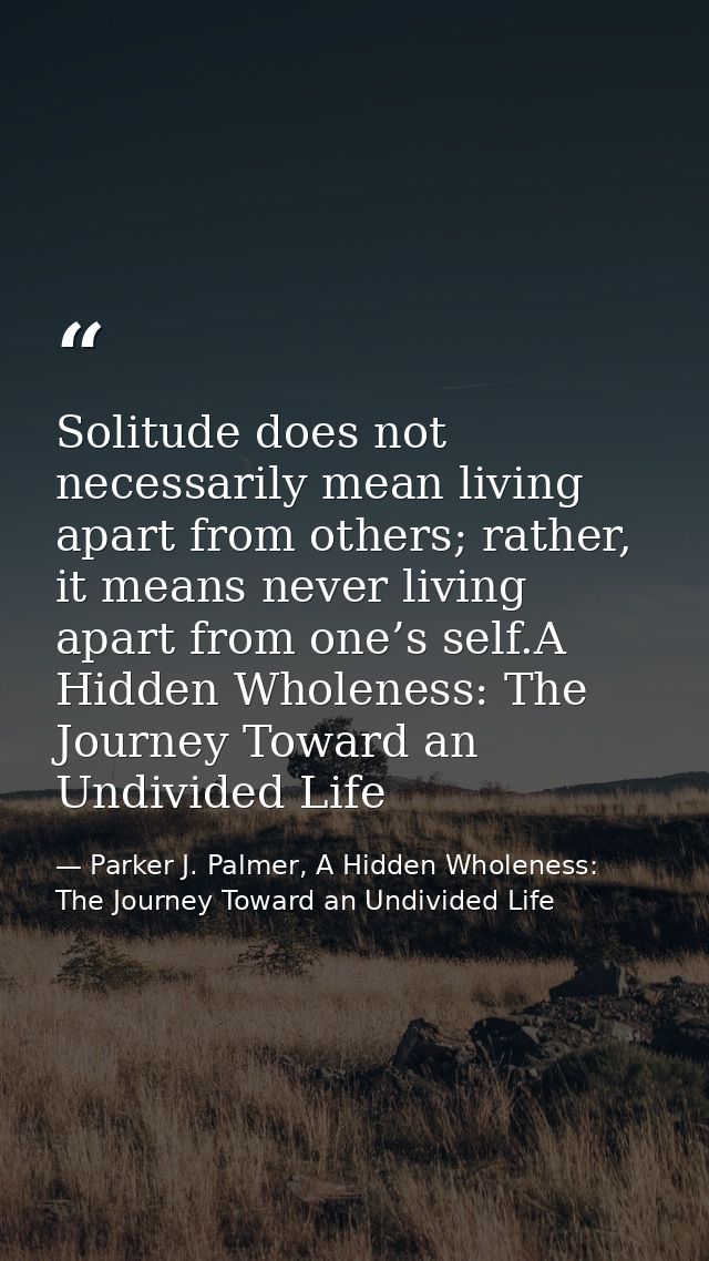 Solitude does not necessarily mean living apart from others; rather, it means never living apart from one’s self.A Hidde — Parker J. Palmer, A Hidden Wholeness: The Journey Toward an Undivided Life