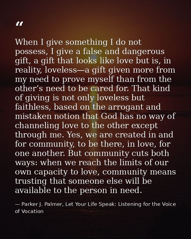 When I give something I do not possess, I give a false and dangerous gift, a gift that looks like love but is, in realit — Parker J. Palmer, Let Your Life Speak: Listening for the Voice of Vocation