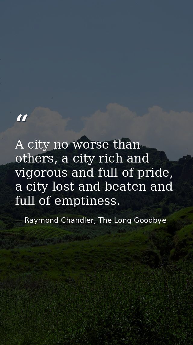 A city no worse than others, a city rich and vigorous and full of pride, a city lost and beaten and full of emptiness. — Raymond Chandler, The Long Goodbye