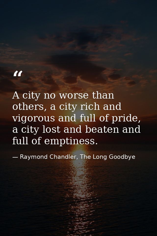 A city no worse than others, a city rich and vigorous and full of pride, a city lost and beaten and full of emptiness. — Raymond Chandler, The Long Goodbye