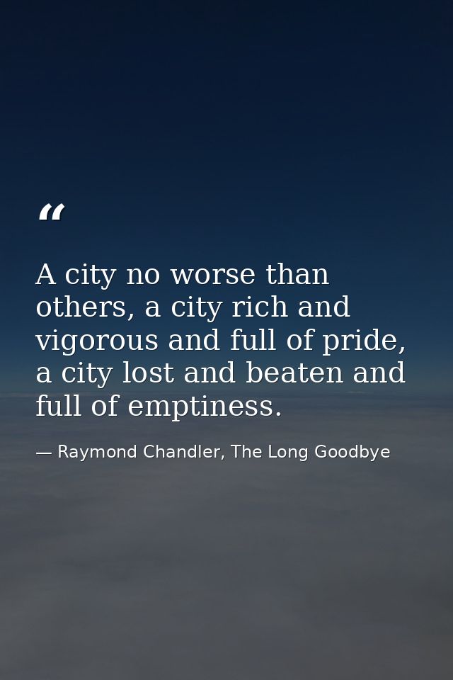 A city no worse than others, a city rich and vigorous and full of pride, a city lost and beaten and full of emptiness. — Raymond Chandler, The Long Goodbye