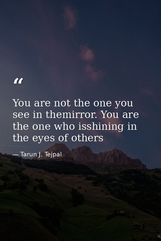You are not the one you see in themirror. You are the one who isshining in the eyes of others — Tarun J. Tejpal