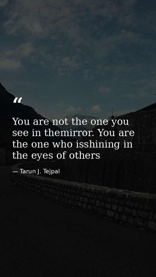 You are not the one you see in themirror. You are the one who isshining in the eyes of others — Tarun J. Tejpal