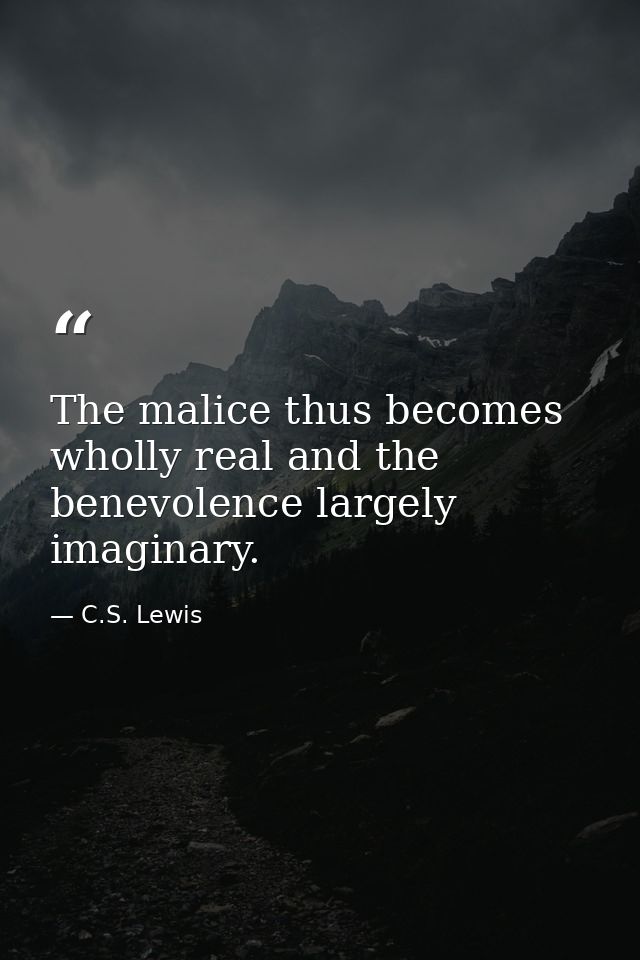 The malice thus becomes wholly real and the benevolence largely imaginary. — C.S. Lewis