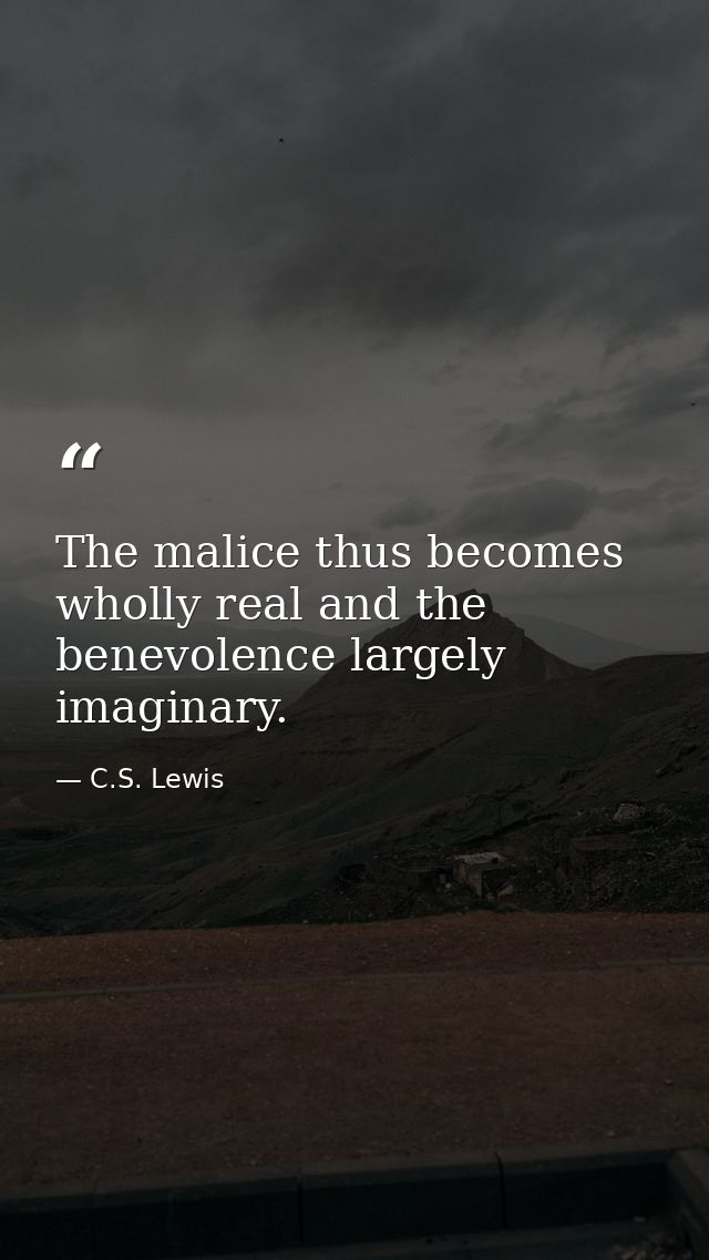 The malice thus becomes wholly real and the benevolence largely imaginary. — C.S. Lewis