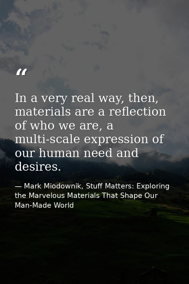 In a very real way, then, materials are a reflection of who we are, a multi-scale expression of our human need and desir — Mark Miodownik, Stuff Matters: Exploring the Marvelous Materials That Shape Our Man-Made World