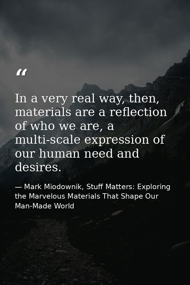 In a very real way, then, materials are a reflection of who we are, a multi-scale expression of our human need and desir — Mark Miodownik, Stuff Matters: Exploring the Marvelous Materials That Shape Our Man-Made World
