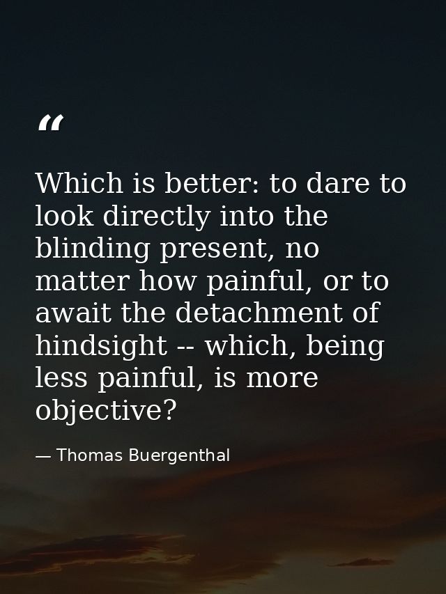 Which is better: to dare to look directly into the blinding present, no matter how painful, or to await the detachment o — Thomas Buergenthal
