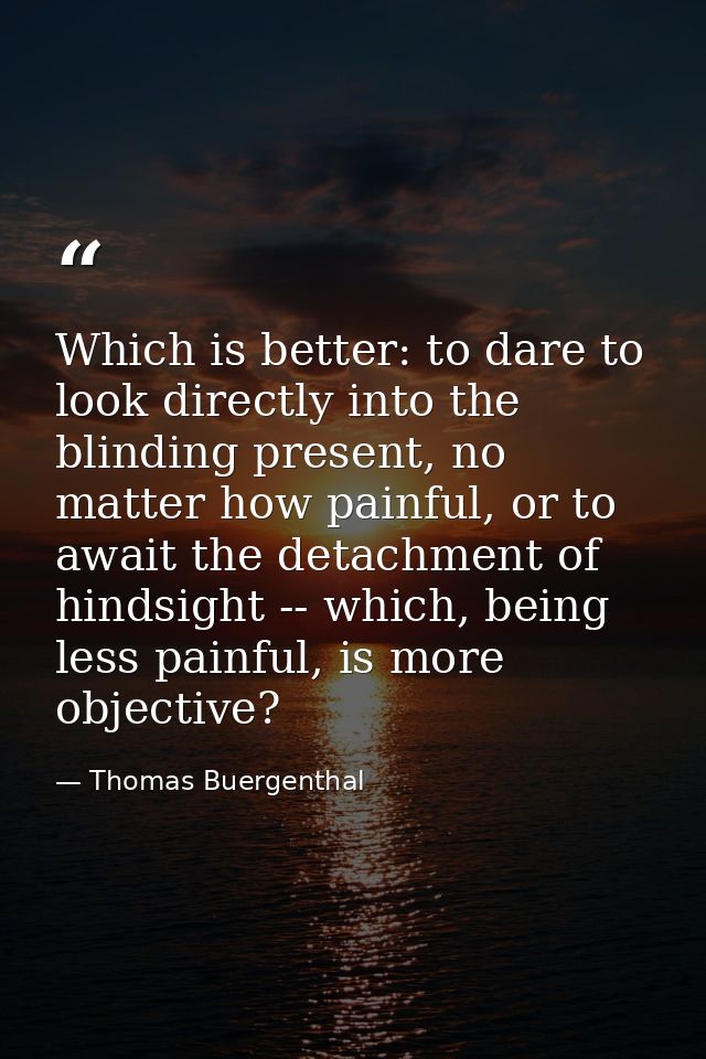 Which is better: to dare to look directly into the blinding present, no matter how painful, or to await the detachment o — Thomas Buergenthal