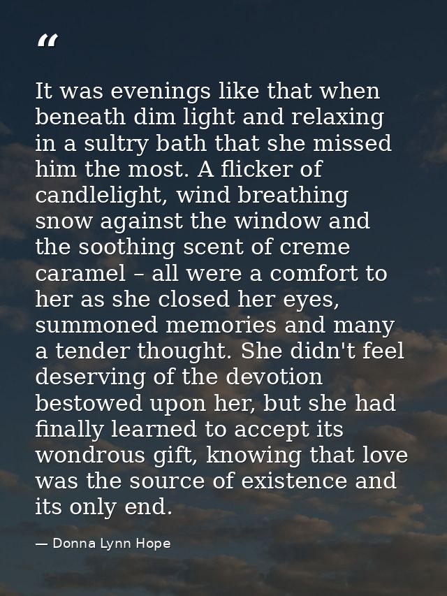 It was evenings like that when beneath dim light and relaxing in a sultry bath that she missed him the most. A flicker o — Donna Lynn Hope