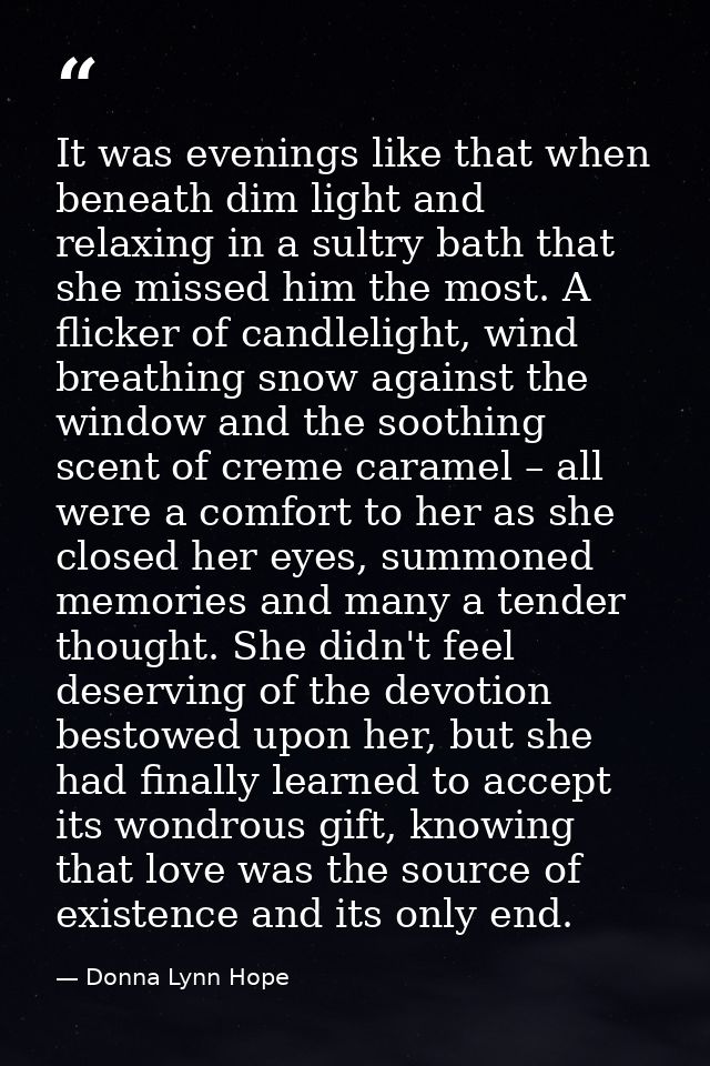 It was evenings like that when beneath dim light and relaxing in a sultry bath that she missed him the most. A flicker o — Donna Lynn Hope