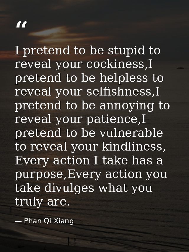 I pretend to be stupid to reveal your cockiness,I pretend to be helpless to reveal your selfishness,I pretend to be anno — Phan Qi Xiang
