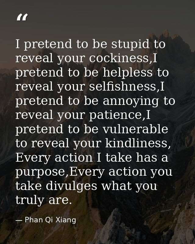 I pretend to be stupid to reveal your cockiness,I pretend to be helpless to reveal your selfishness,I pretend to be anno — Phan Qi Xiang