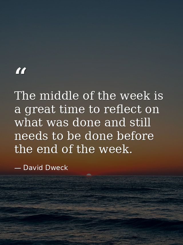 The middle of the week is a great time to reflect on what was done and still needs to be done before the end of the week — David Dweck