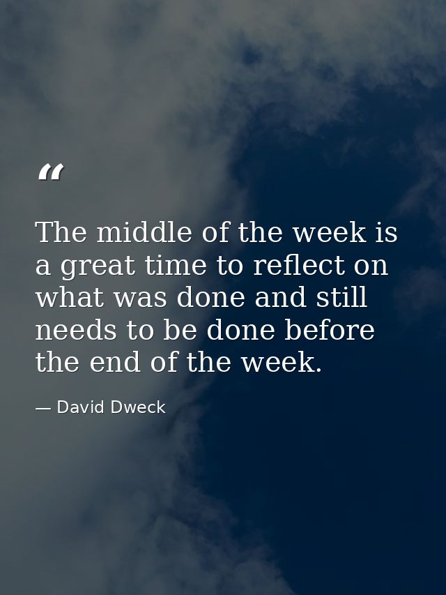 The middle of the week is a great time to reflect on what was done and still needs to be done before the end of the week — David Dweck