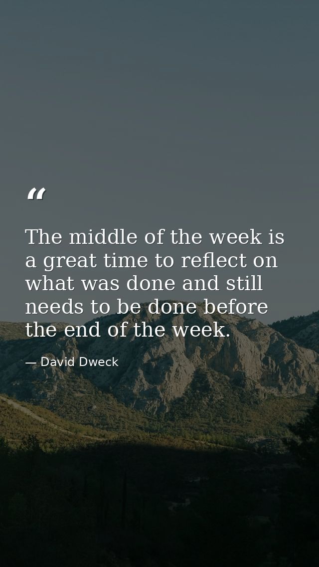 The middle of the week is a great time to reflect on what was done and still needs to be done before the end of the week — David Dweck