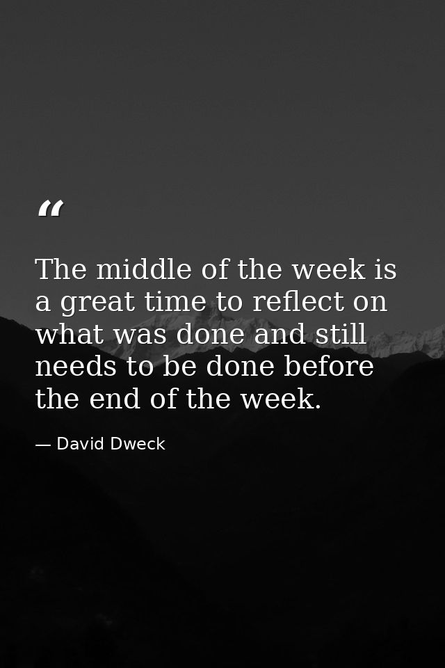 The middle of the week is a great time to reflect on what was done and still needs to be done before the end of the week — David Dweck