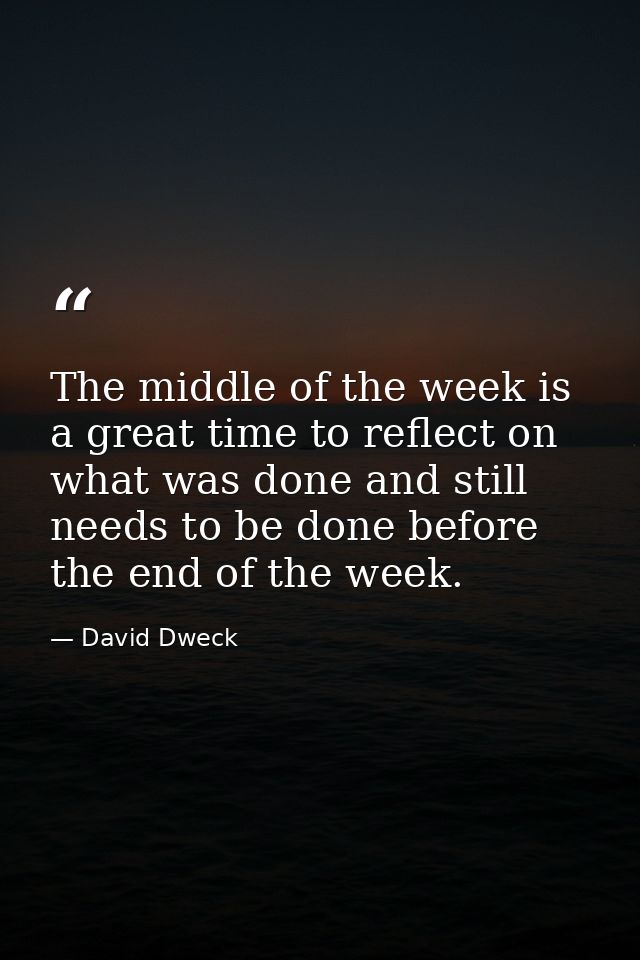 The middle of the week is a great time to reflect on what was done and still needs to be done before the end of the week — David Dweck