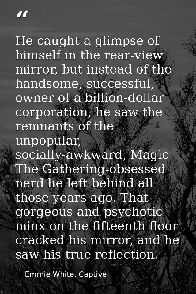 He caught a glimpse of himself in the rear-view mirror, but instead of the handsome, successful, owner of a billion-doll — Emmie White, Captive