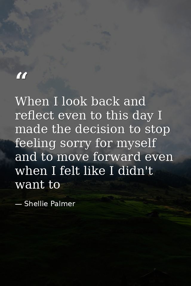 When I look back and reflect even to this day I made the decision to stop feeling sorry for myself and to move forward e — Shellie Palmer