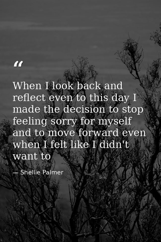 When I look back and reflect even to this day I made the decision to stop feeling sorry for myself and to move forward e — Shellie Palmer