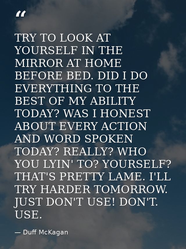 TRY TO LOOK AT YOURSELF IN THE MIRROR AT HOME BEFORE BED. DID I DO EVERYTHING TO THE BEST OF MY ABILITY TODAY? WAS I HON — Duff McKagan
